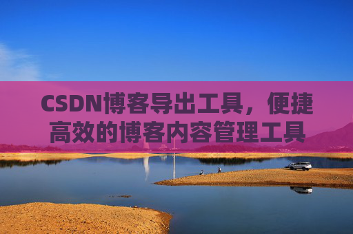 CSDN博客导出工具，便捷高效的博客内容管理工具